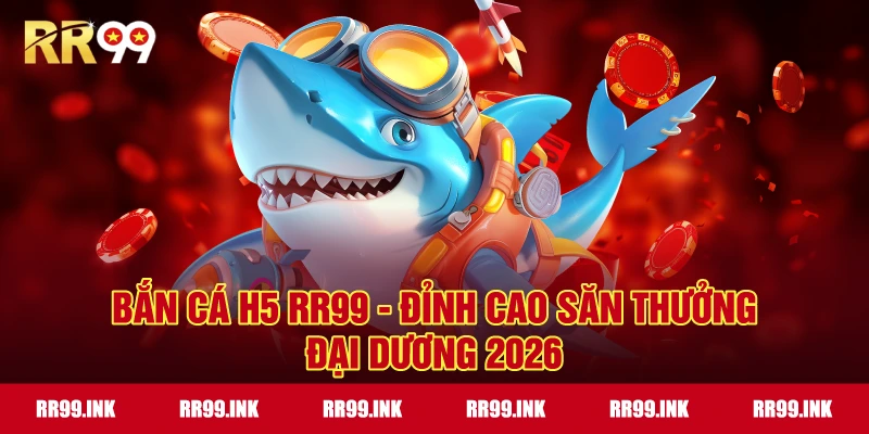 Bắn Cá H5 RR99 - Đỉnh cao săn thưởng đại dương 2026