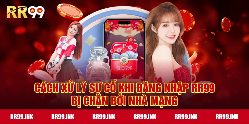 Cách xử lý sự cố khi Đăng nhập RR99 bị chặn bởi nhà mạng