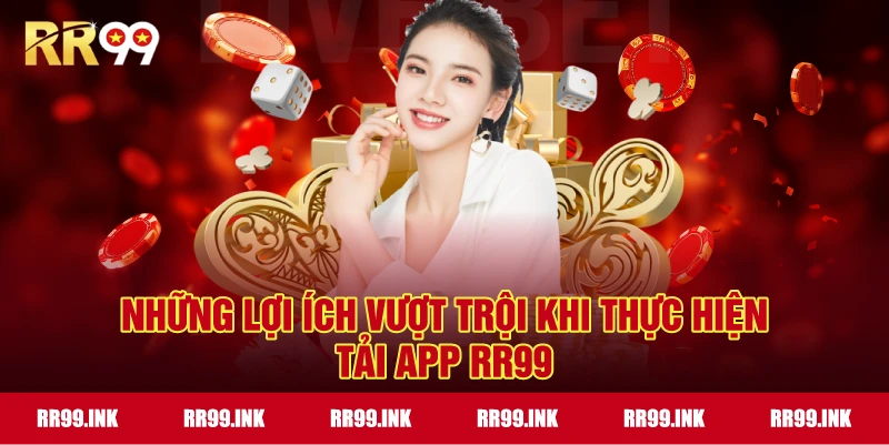 Những lợi ích vượt trội khi thực hiện tải app RR99