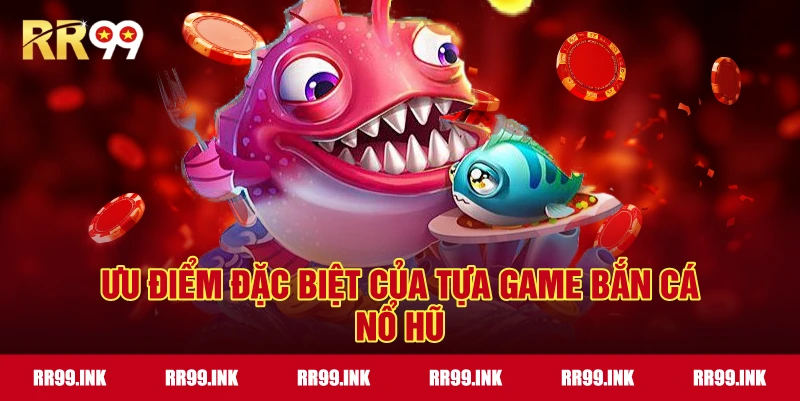 Ưu điểm đặc biệt của tựa game Bắn Cá Nổ Hũ